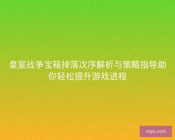 皇室战争宝箱掉落次序解析与策略指导助你轻松提升游戏进程