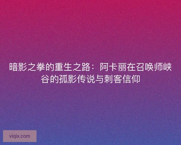 暗影之拳的重生之路：阿卡丽在召唤师峡谷的孤影传说与刺客信仰