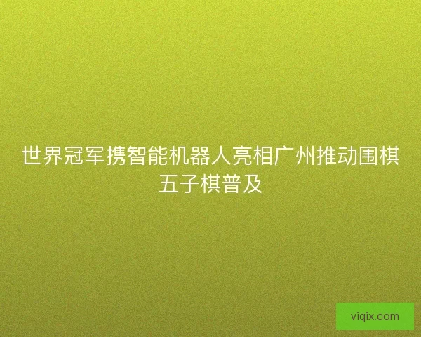 世界冠军携智能机器人亮相广州推动围棋五子棋普及