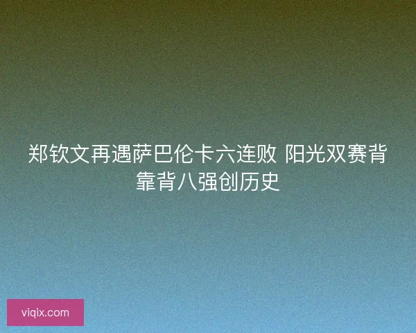 郑钦文再遇萨巴伦卡六连败 阳光双赛背靠背八强创历史