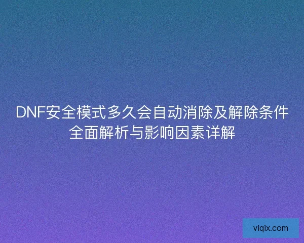 DNF安全模式多久会自动消除及解除条件全面解析与影响因素详解