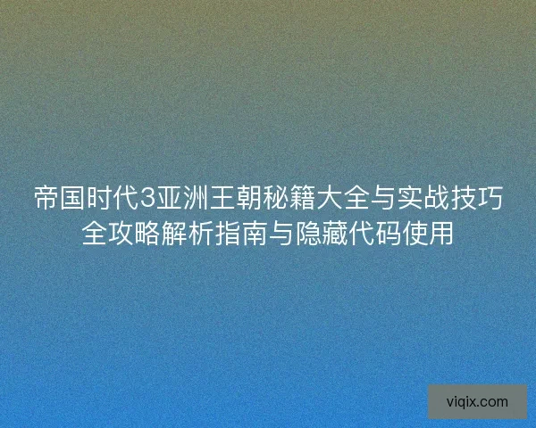 帝国时代3亚洲王朝秘籍大全与实战技巧全攻略解析指南与隐藏代码使用