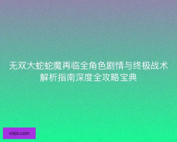 无双大蛇蛇魔再临全角色剧情与终极战术解析指南深度全攻略宝典