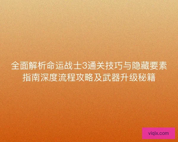 全面解析命运战士3通关技巧与隐藏要素指南深度流程攻略及武器升级秘籍