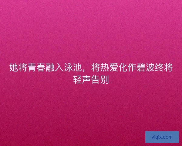她将青春融入泳池，将热爱化作碧波终将轻声告别