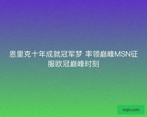 恩里克十年成就冠军梦 率领巅峰MSN征服欧冠巅峰时刻