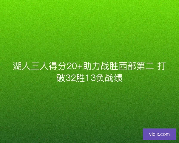湖人三人得分20+助力战胜西部第二 打破32胜13负战绩