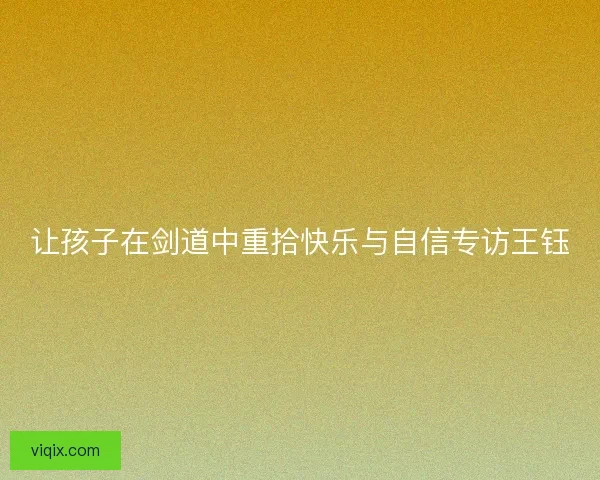 让孩子在剑道中重拾快乐与自信专访王钰