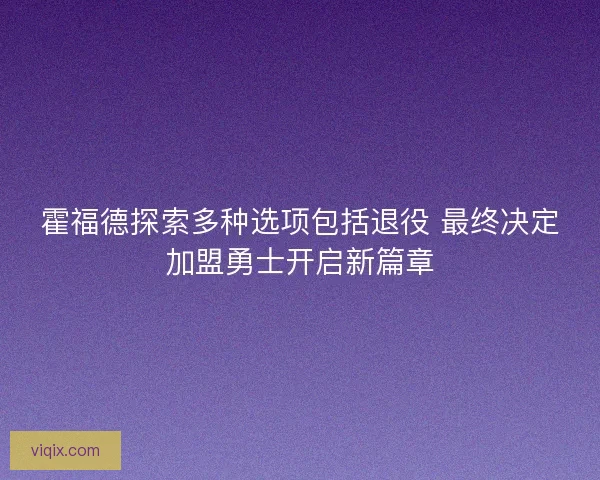 霍福德探索多种选项包括退役 最终决定加盟勇士开启新篇章