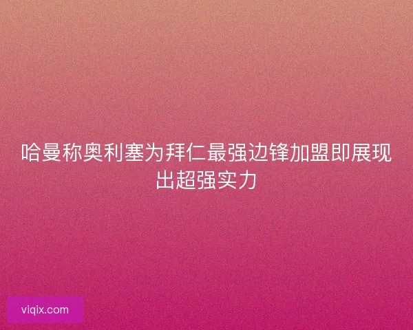 哈曼称奥利塞为拜仁最强边锋加盟即展现出超强实力