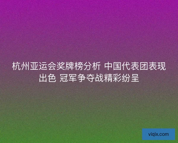 杭州亚运会奖牌榜分析 中国代表团表现出色 冠军争夺战精彩纷呈