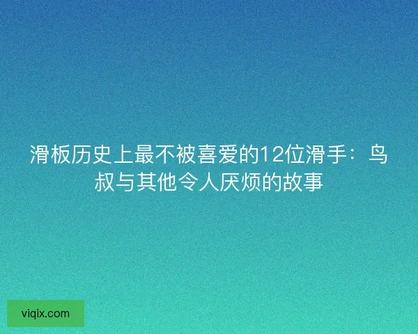 滑板历史上最不被喜爱的12位滑手：鸟叔与其他令人厌烦的故事