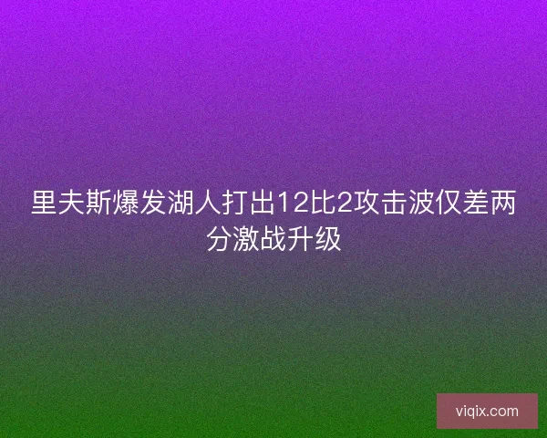 里夫斯爆发湖人打出12比2攻击波仅差两分激战升级