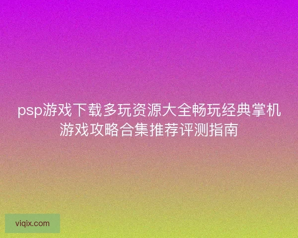 psp游戏下载多玩资源大全畅玩经典掌机游戏攻略合集推荐评测指南