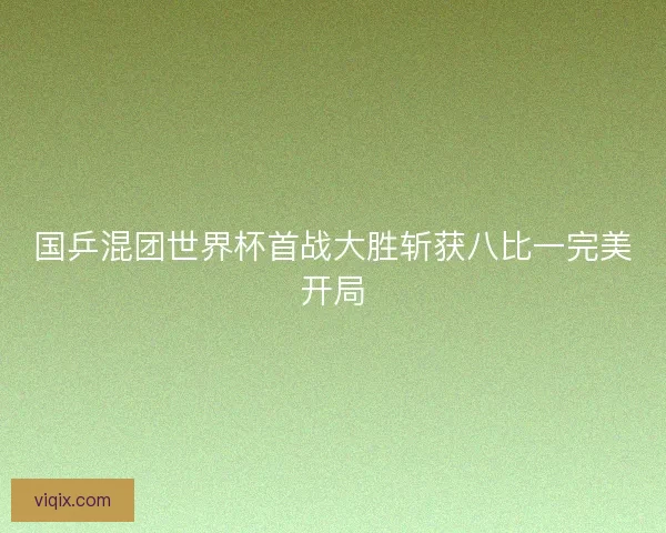 国乒混团世界杯首战大胜斩获八比一完美开局