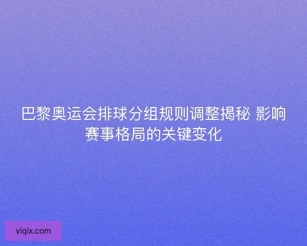 巴黎奥运会排球分组规则调整揭秘 影响赛事格局的关键变化