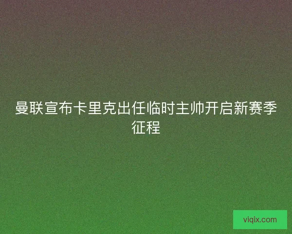 曼联宣布卡里克出任临时主帅开启新赛季征程