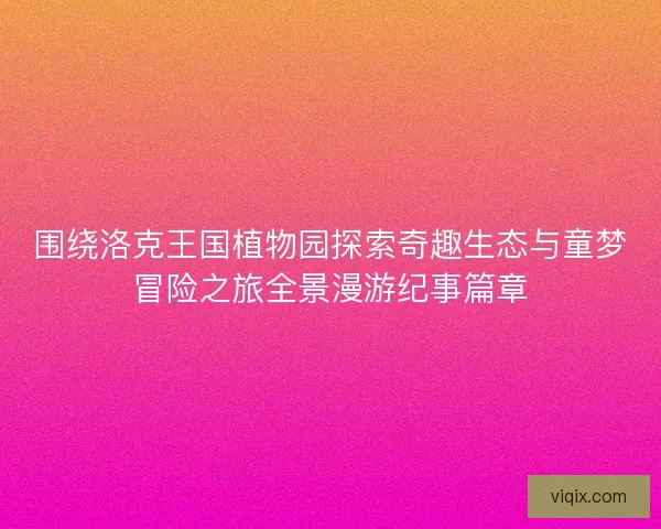 围绕洛克王国植物园探索奇趣生态与童梦冒险之旅全景漫游纪事篇章