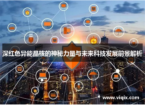深红色异能晶核的神秘力量与未来科技发展前景解析